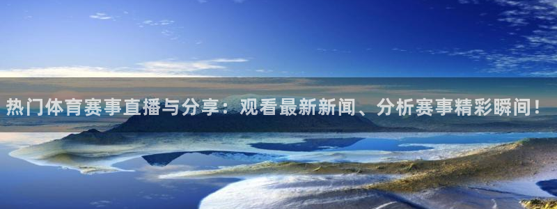 热门体育赛事直播与分享：观看最新新闻、分析赛事精彩瞬间！
