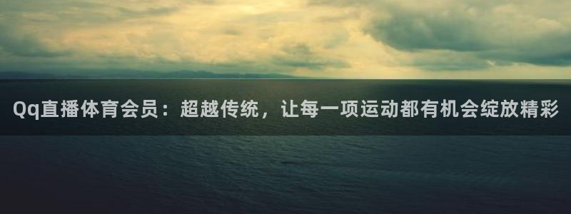 Qq直播体育会员：超越传统，让每一项运动都有机会绽放精彩