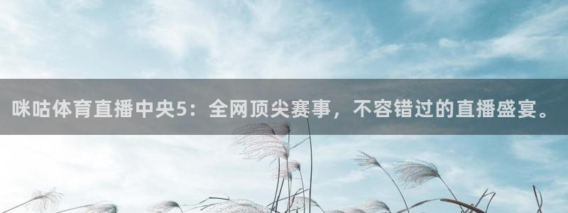 咪咕体育直播中央5：全网顶尖赛事，不容错过的直播盛宴。