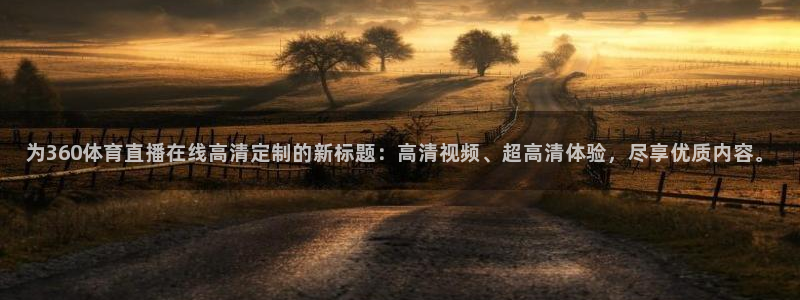 为360体育直播在线高清定制的新标题：高清视频、超高清体验，尽享优质内容。