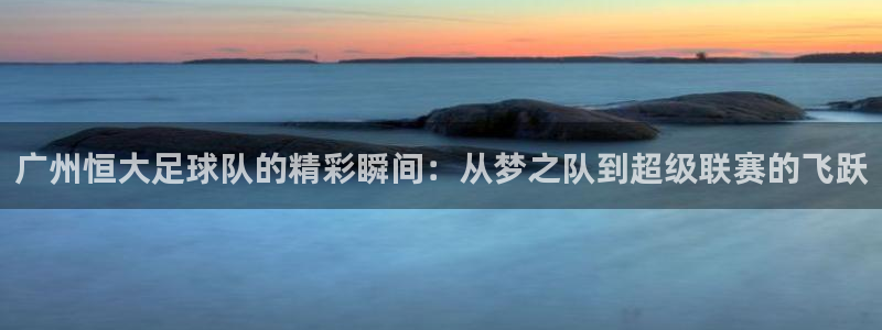 广州恒大足球队的精彩瞬间：从梦之队到超级联赛的飞跃