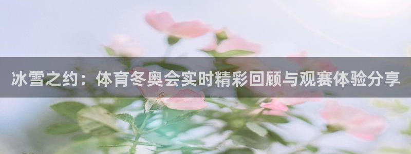 冰雪之约：体育冬奥会实时精彩回顾与观赛体验分享